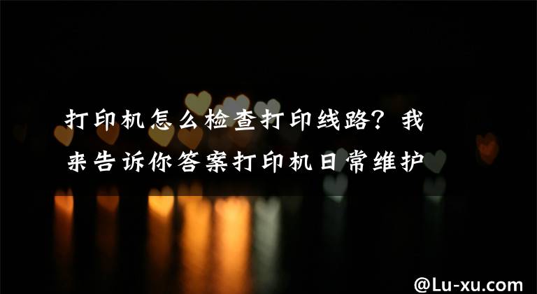 打印機怎么檢查打印線路？我來告訴你答案打印機日常維護檢查技巧