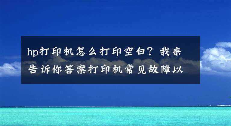 hp打印機怎么打印空白？我來告訴你答案打印機常見故障以及保養(yǎng)需要注意的事項有哪些？