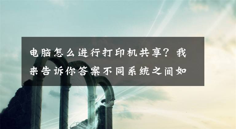 電腦怎么進行打印機共享？我來告訴你答案不同系統(tǒng)之間如何共享打印機，一分鐘教會你