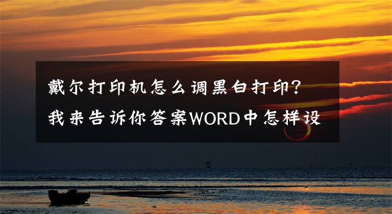 戴爾打印機怎么調(diào)黑白打??？我來告訴你答案WORD中怎樣設置單色打印