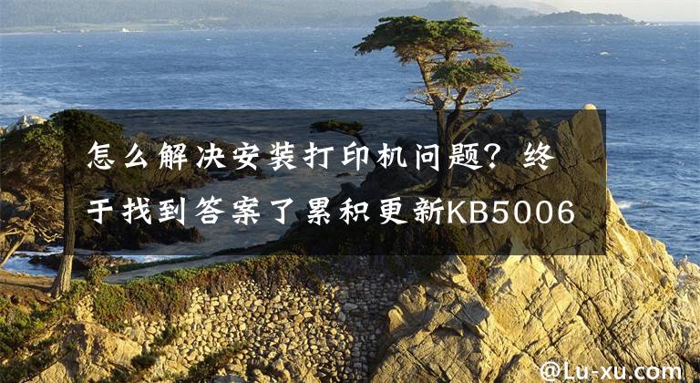 怎么解決安裝打印機(jī)問(wèn)題？終于找到答案了累積更新KB5006746發(fā)布：修復(fù)Windows 11安裝打印機(jī)故障