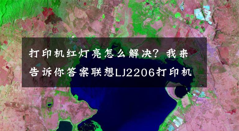 打印機紅燈亮怎么解決？我來告訴你答案聯(lián)想LJ2206打印機粉盒清理方法