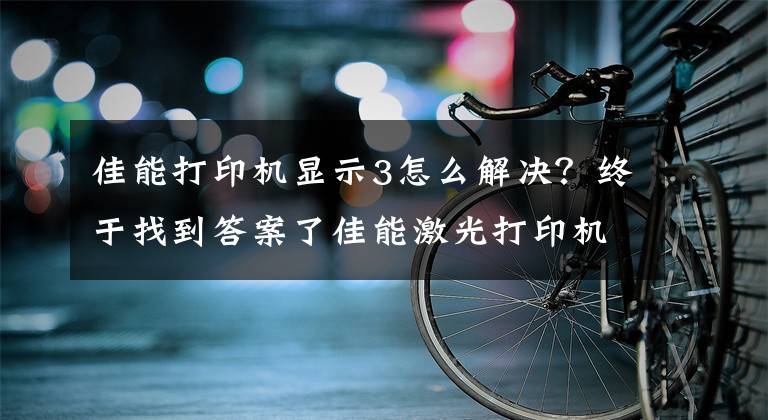 佳能打印機(jī)顯示3怎么解決？終于找到答案了佳能激光打印機(jī)經(jīng)典故障維修，詳細(xì)教程！