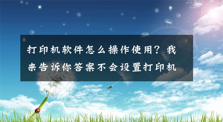 打印機軟件怎么操作使用？我來告訴你答案不會設(shè)置打印機？我們教你