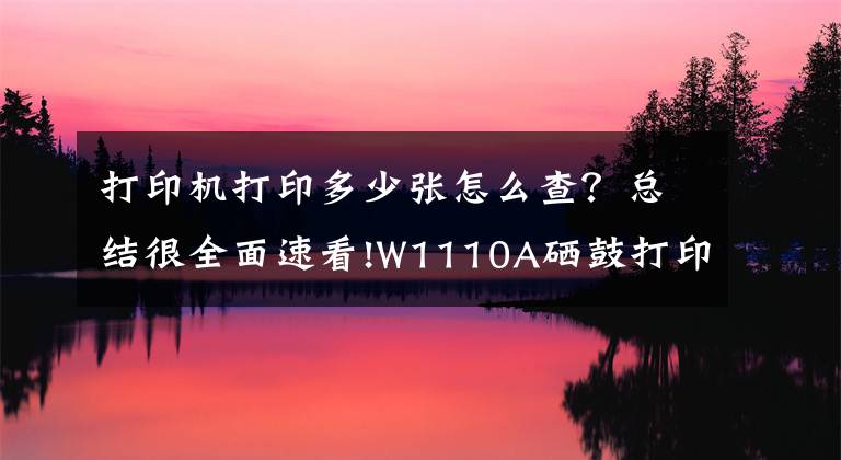 打印機(jī)打印多少?gòu)堅(jiān)趺床?？總結(jié)很全面速看!W1110A硒鼓打印芯片測(cè)試頁(yè)指南（可查看歷史打印總頁(yè)數(shù)）