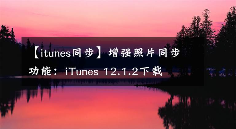 【itunes同步】增強(qiáng)照片同步功能：iTunes 12.1.2下載