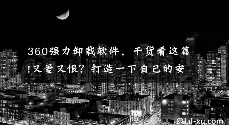 360強(qiáng)力卸載軟件，干貨看這篇!又愛(ài)又恨？打造一下自己的安全衛(wèi)士 讓它安安靜靜為我服務(wù)