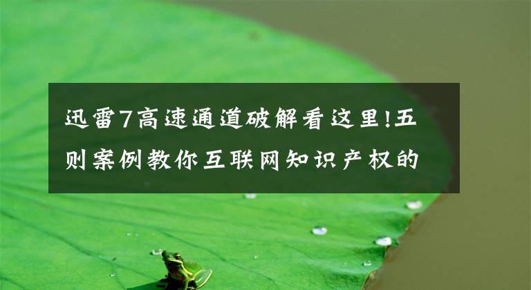 迅雷7高速通道破解看這里!五則案例教你互聯(lián)網(wǎng)知識產(chǎn)權(quán)的小船怎樣才不翻