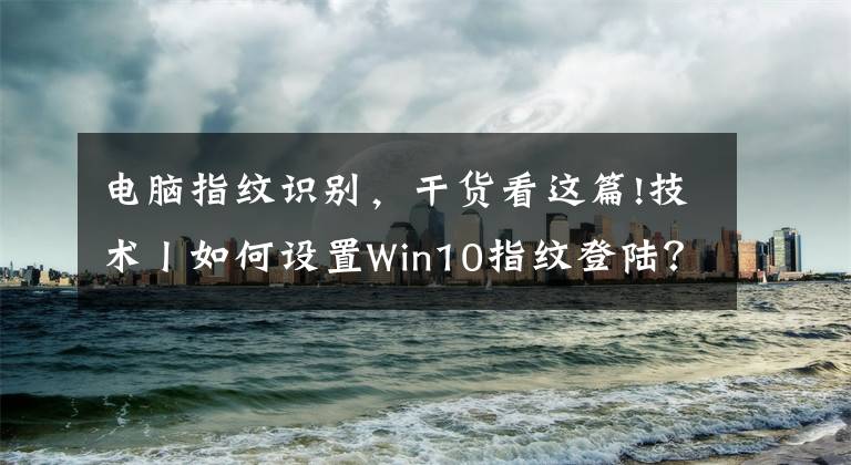 電腦指紋識別，干貨看這篇!技術(shù)丨如何設(shè)置Win10指紋登陸？