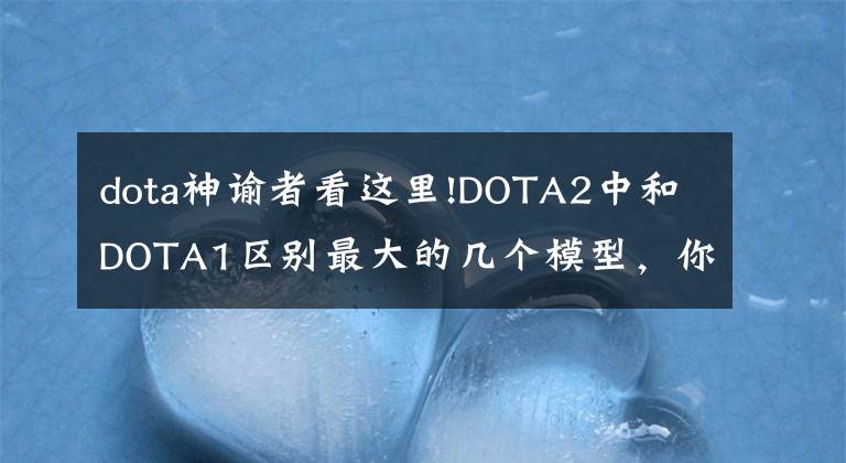 dota神諭者看這里!DOTA2中和DOTA1區(qū)別最大的幾個(gè)模型，你當(dāng)年肯定吐槽過！