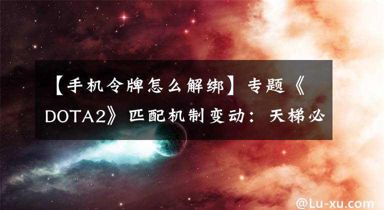 【手機(jī)令牌怎么解綁】專題《DOTA2》匹配機(jī)制變動：天梯必須綁手機(jī)，單排不再遇黑店