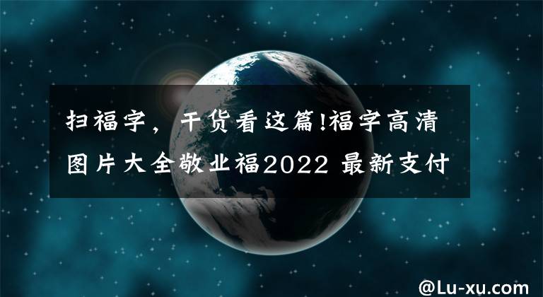 掃福字，干貨看這篇!福字高清圖片大全敬業(yè)福2022 最新支付寶集五福攻略 隱藏福卡獲取掃敬業(yè)福技巧