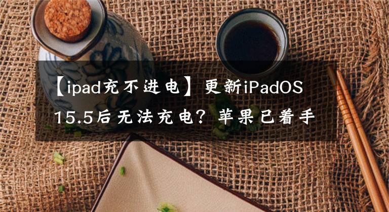 【ipad充不進(jìn)電】更新iPadOS 15.5后無法充電？蘋果已著手調(diào)查iPad mini 6充電問題