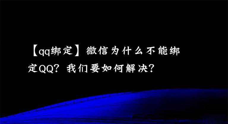 【qq綁定】微信為什么不能綁定QQ？我們要如何解決？