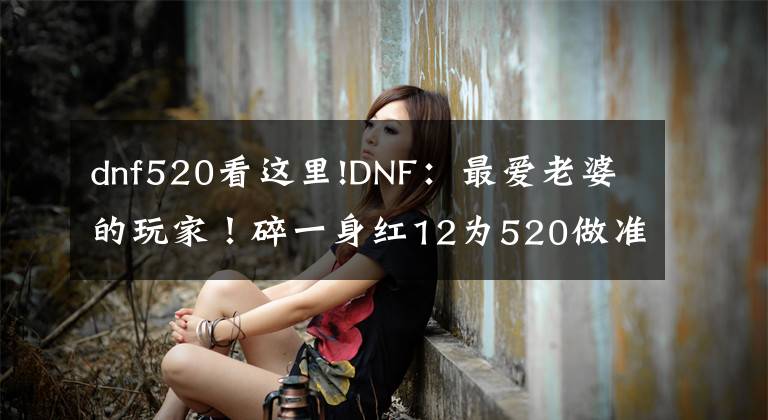 dnf520看這里!DNF：最愛老婆的玩家！碎一身紅12為520做準備，脫坑后多陪家人