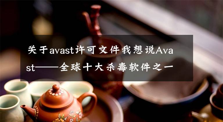 關(guān)于avast許可文件我想說(shuō)Avast——全球十大殺毒軟件之一