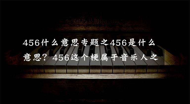 456什么意思專題之456是什么意思？456這個梗屬于音樂人之間的秘密，看完就懂了