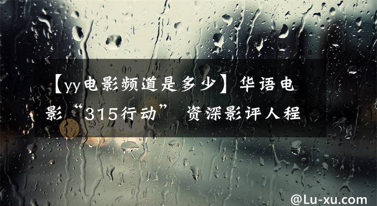 【yy電影頻道是多少】華語電影“315行動” 資深影評人程青松與你吐槽爛電影