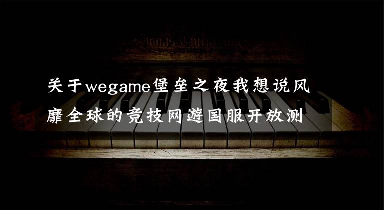 關(guān)于wegame堡壘之夜我想說風(fēng)靡全球的競技網(wǎng)游國服開放測試，《堡壘之夜》基礎(chǔ)玩法介紹