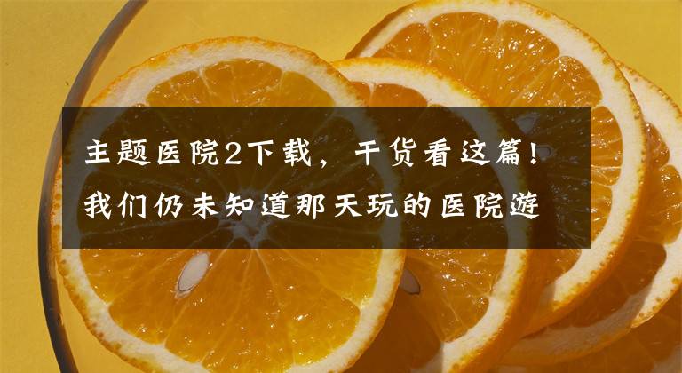 主題醫(yī)院2下載，干貨看這篇!我們?nèi)晕粗滥翘焱娴尼t(yī)院游戲的名字