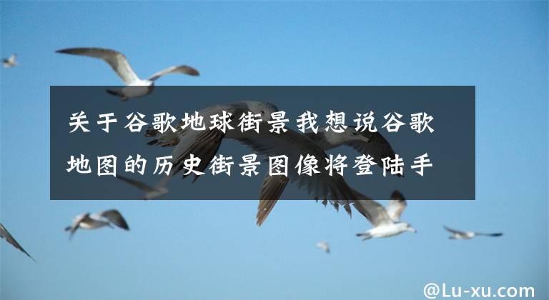 關于谷歌地球街景我想說谷歌地圖的歷史街景圖像將登陸手機平臺