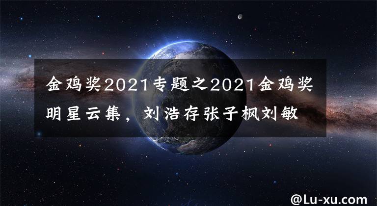 金雞獎(jiǎng)2021專題之2021金雞獎(jiǎng)明星云集，劉浩存張子楓劉敏濤張小斐將爭(zhēng)最佳女主角