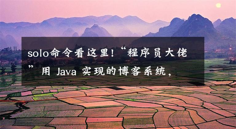 solo命令看這里!“程序員大佬”用 Java 實(shí)現(xiàn)的博客系統(tǒng)，來(lái)一起創(chuàng)建個(gè)自己博客吧！