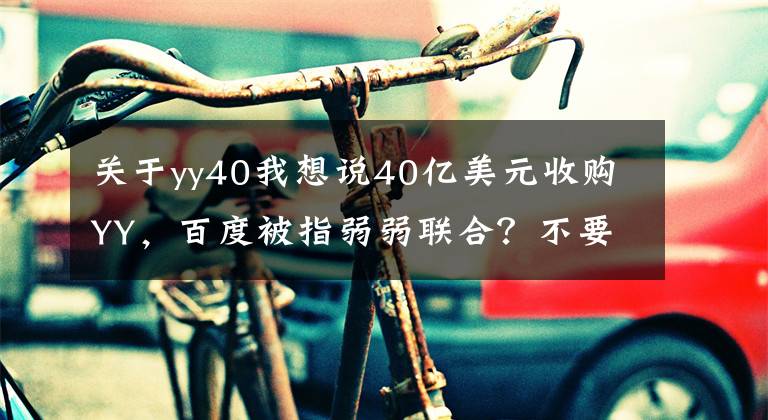 關(guān)于yy40我想說40億美元收購YY，百度被指弱弱聯(lián)合？不要低估直播這頭“現(xiàn)金?！?></a></div> <div   id=