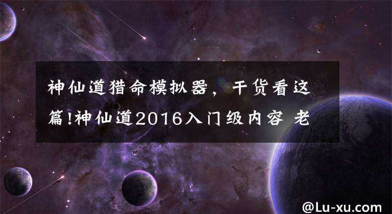 神仙道獵命模擬器，干貨看這篇!神仙道2016入門級內容 老玩家對于獵命的看法