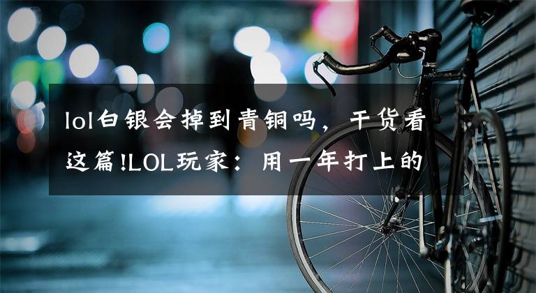 lol白銀會(huì)掉到青銅嗎，干貨看這篇!LOL玩家：用一年打上的白銀，一周就掉到了青銅5