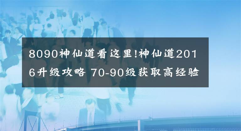 8090神仙道看這里!神仙道2016升級(jí)攻略 70-90級(jí)獲取高經(jīng)驗(yàn)要點(diǎn)