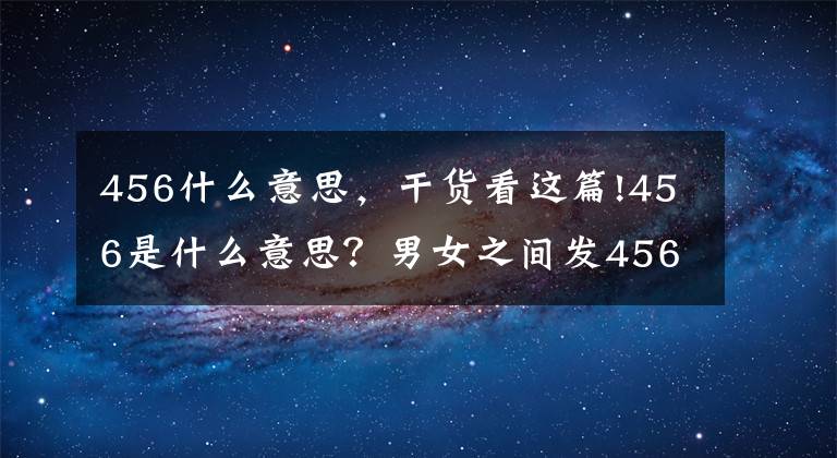 456什么意思，干貨看這篇!456是什么意思？男女之間發(fā)456意味著神秘？