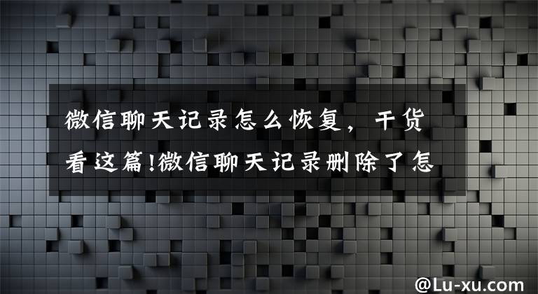 微信聊天記錄怎么恢復(fù)，干貨看這篇!微信聊天記錄刪除了怎樣恢復(fù)？其實(shí)方法很簡(jiǎn)單，學(xué)會(huì)告訴家里人