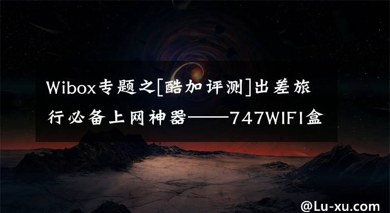 Wibox專題之[酷加評測]出差旅行必備上網(wǎng)神器——747WIFI盒子體驗