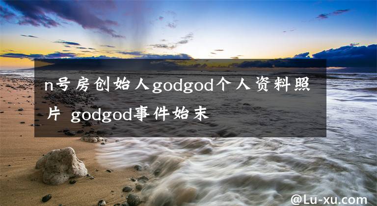 n號房創(chuàng)始人godgod個人資料照片 godgod事件始末