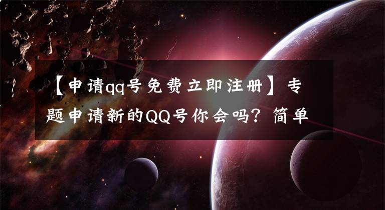 【申請(qǐng)qq號(hào)免費(fèi)立即注冊(cè)】專題申請(qǐng)新的QQ號(hào)你會(huì)嗎？簡單5步就能做到