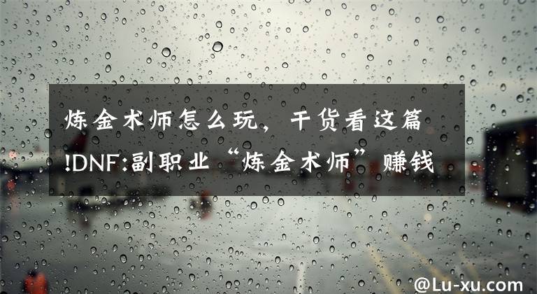 煉金術(shù)師怎么玩，干貨看這篇!DNF:副職業(yè)“煉金術(shù)師”賺錢攻略 專業(yè)擼羊毛