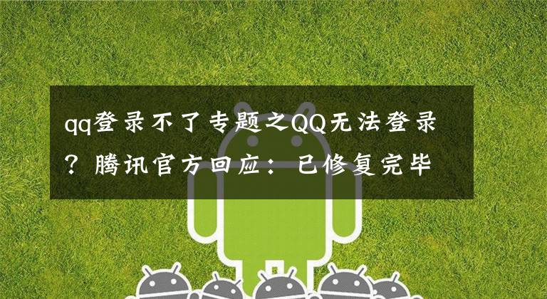 qq登錄不了專題之QQ無法登錄？騰訊官方回應(yīng)：已修復完畢，目前可正常使用