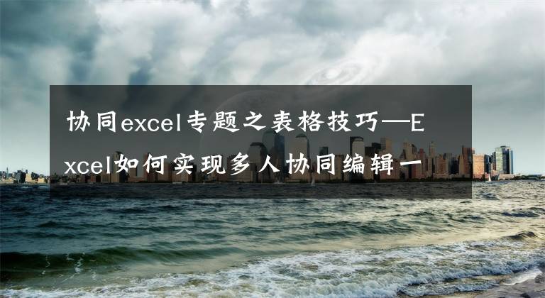 協(xié)同excel專題之表格技巧—Excel如何實(shí)現(xiàn)多人協(xié)同編輯一個表格