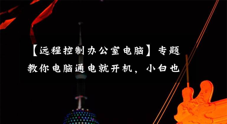 【遠程控制辦公室電腦】專題教你電腦通電就開機，小白也能搭建遠程辦公，這樣做最簡單