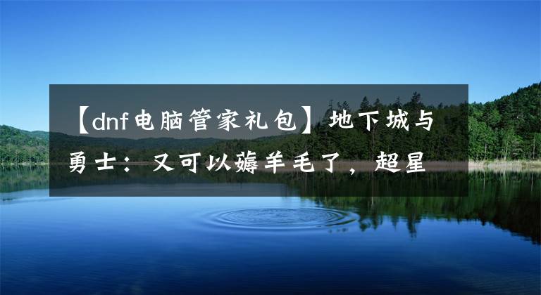 【dnf電腦管家禮包】地下城與勇士：又可以薅羊毛了，超星空門票免費領(lǐng)