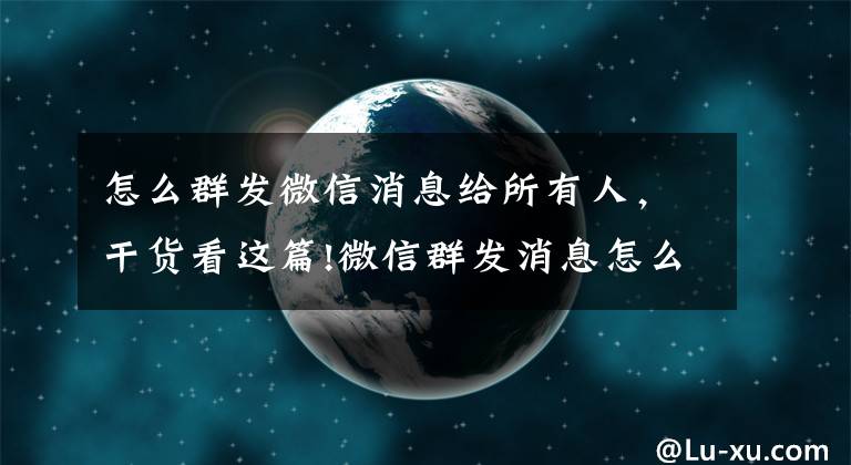 怎么群發(fā)微信消息給所有人，干貨看這篇!微信群發(fā)消息怎么發(fā)？用什么工具穩(wěn)定方便？