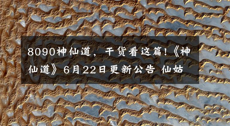 8090神仙道，干貨看這篇!《神仙道》6月22日更新公告 仙姑成神-最新公告