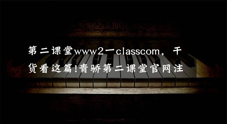 第二課堂www2一classcom，干貨看這篇!青驕第二課堂官網(wǎng)注冊(cè)登錄平臺(tái)入口 賬號(hào)密碼怎么登錄教程