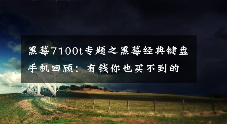 黑莓7100t專題之黑莓經(jīng)典鍵盤手機回顧：有錢你也買不到的手機？