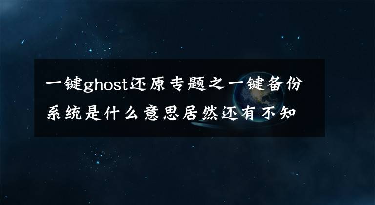 一鍵ghost還原專題之一鍵備份系統(tǒng)是什么意思居然還有不知道的