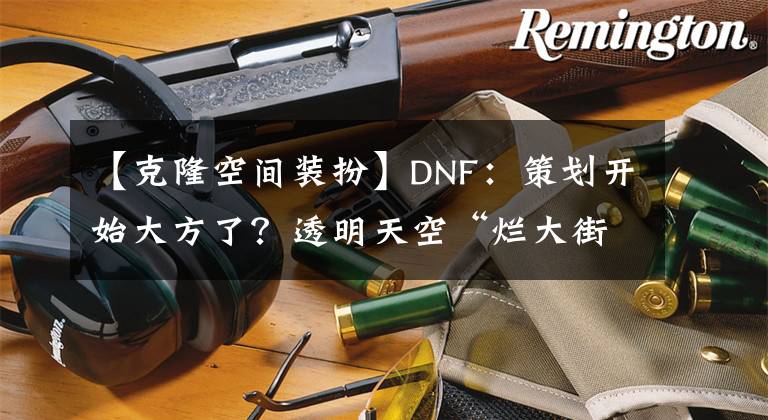 【克隆空間裝扮】DNF：策劃開始大方了？透明天空“爛大街”，3月又白送玩家4件