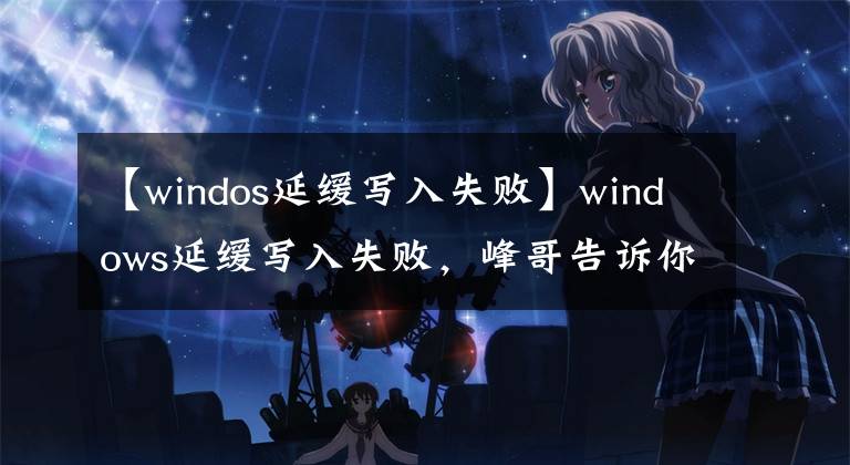 【windos延緩寫入失敗】windows延緩寫入失敗，峰哥告訴你怎么解決windows延緩寫入失敗