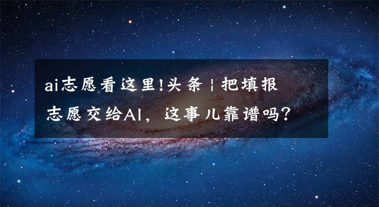 ai志愿看這里!頭條 | 把填報志愿交給AI，這事兒靠譜嗎？