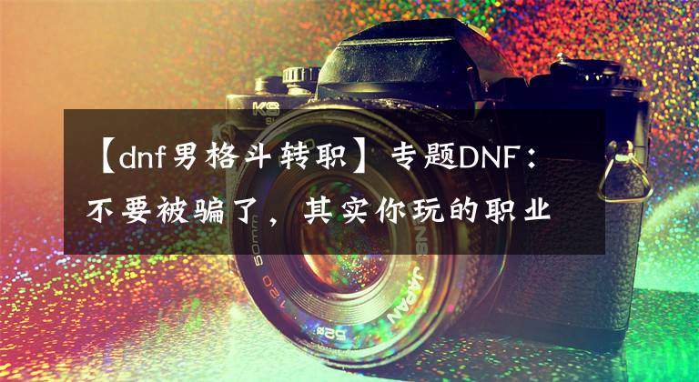 【dnf男格斗轉(zhuǎn)職】專題DNF：不要被騙了，其實你玩的職業(yè)并不是超一線，劍魂才是最強